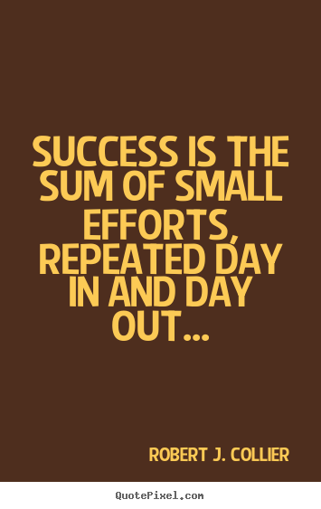 Success is the sum of small efforts, repeated day in and day out... Robert J. Collier famous success quotes