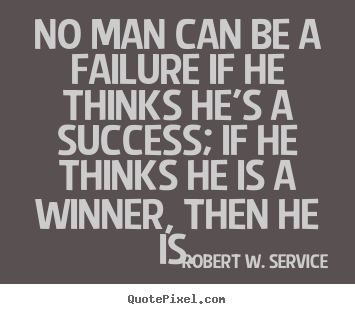 Robert W. Service picture quote - No man can be a failure if he thinks he's a success; if.. - Success quote
