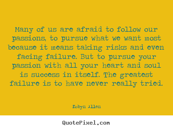 Many of us are afraid to follow our passions, to pursue what we want most.. Robyn Allen top success quotes