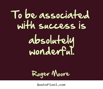 To be associated with success is absolutely wonderful. Roger Moore best success quotes