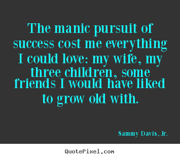 Make picture quotes about success - The manic pursuit of success cost me everything i could love: my wife,..
