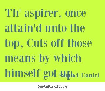 Success quotes - Th' aspirer, once attain'd unto the top, cuts off those means by..