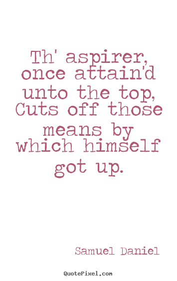 Success sayings - Th' aspirer, once attain'd unto the top, cuts..