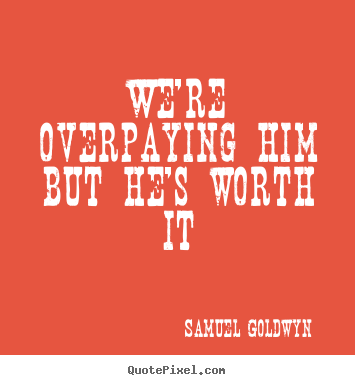 Samuel Goldwyn poster quote - We're overpaying him but he's worth it - Success quotes