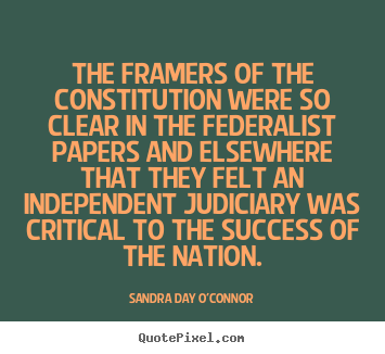 The framers of the constitution were so clear in the federalist.. Sandra Day O'Connor  success quotes