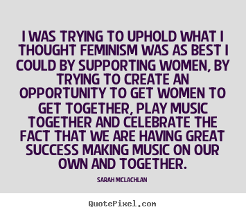 I was trying to uphold what i thought feminism.. Sarah McLachlan  success quotes