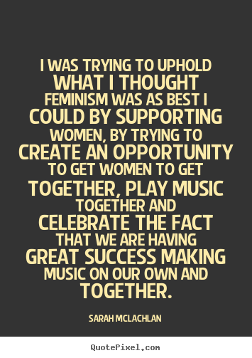I was trying to uphold what i thought feminism.. Sarah McLachlan good success quotes