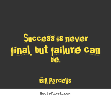 Bill Parcells picture quote - Success is never final, but failure can be. - Success quote