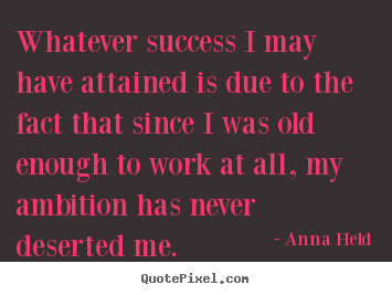 Anna Held image quotes - Whatever success i may have attained is due to the fact that.. - Success quote