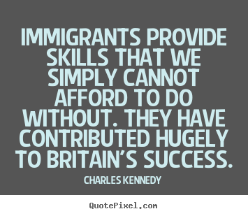 Quotes about success - Immigrants provide skills that we simply cannot..