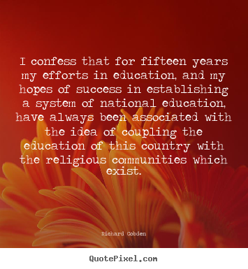I confess that for fifteen years my efforts in education,.. Richard Cobden best success quote