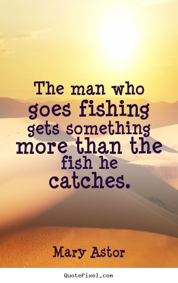 Mary Astor poster quote - The man who goes fishing gets something more than the fish.. - Success quote