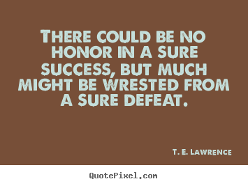 There could be no honor in a sure success, but much might be wrested.. T. E. Lawrence  success sayings