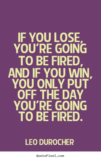 Success quote - If you lose, you're going to be fired, and if you win, you..