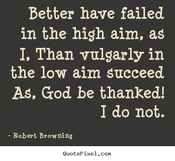 Better have failed in the high aim, as i, than vulgarly in.. Robert Browning  success quote