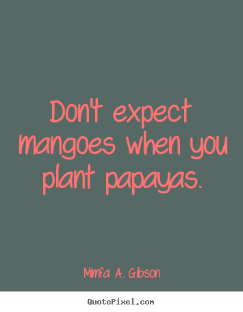 Quotes about success - Don't expect mangoes when you plant papayas.