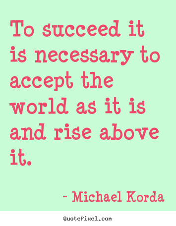 Michael Korda poster quotes - To succeed it is necessary to accept the world as it is and.. - Success quote