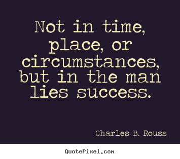 Success quotes - Not in time, place, or circumstances, but in the man lies success.