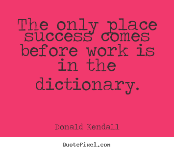 The only place success comes before work is in the dictionary. Donald Kendall famous success quote