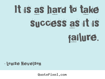 It is as hard to take success as it is failure. Louise Nevelson famous success quote