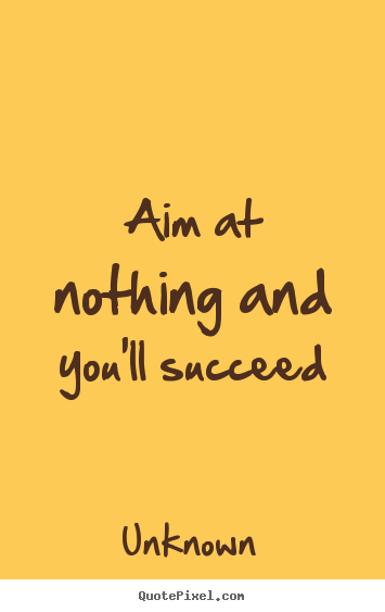 Aim at nothing and you'll succeed Unknown  success quotes