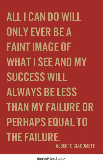 All i can do will only ever be a faint image of what.. Alberto Giacometti greatest success quotes
