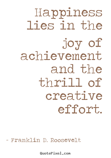 Happiness lies in the joy of achievement and the thrill.. Franklin D. Roosevelt  success quote