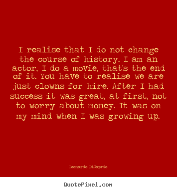 Quotes about success - I realise that i do not change the course of history. i am an actor,..
