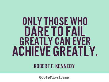 Only those who dare to fail greatly can ever achieve.. Robert F. Kennedy popular success quotes
