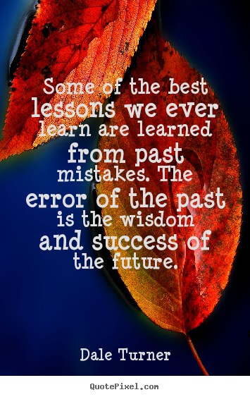 Some of the best lessons we ever learn are learned.. Dale Turner best success quote