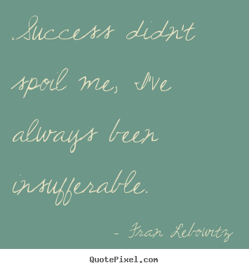 Customize picture quotes about success - Success didn't spoil me, i've always been insufferable.