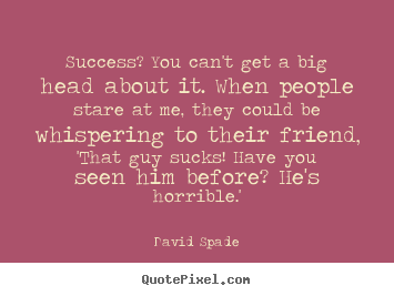 Quotes about success - Success? you can't get a big head about it. when people..