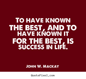 Create graphic picture quotes about success - To have known the best, and to have known it for..