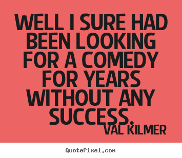 Success sayings - Well i sure had been looking for a comedy for years without..