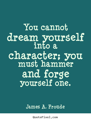 James A. Froude picture quotes - You cannot dream yourself into a character; you must hammer.. - Success quote