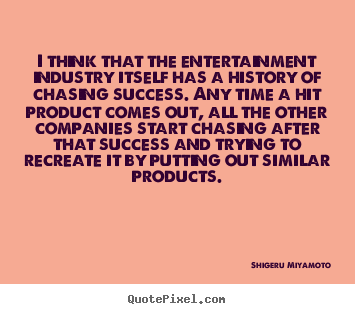 I think that the entertainment industry itself has a history of.. Shigeru Miyamoto top success quotes