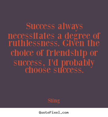 Sting image quotes - Success always necessitates a degree of ruthlessness. given the choice.. - Success quotes