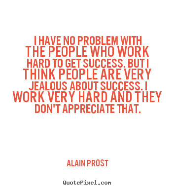 Make picture quotes about success - I have no problem with the people who work hard to get success...