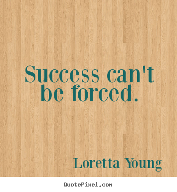 Success sayings - Success can't be forced.