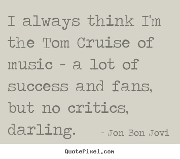 Jon Bon Jovi picture quotes - I always think i'm the tom cruise of music - a lot of success.. - Success quotes