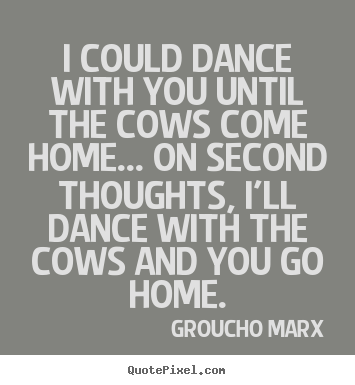 Groucho Marx image quote - I could dance with you until the cows come home... on second.. - Success quotes