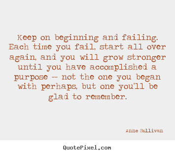 Keep on beginning and failing. each time you fail,.. Anne Sullivan great success quote