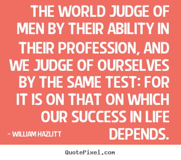 The world judge of men by their ability in their profession, and we.. William Hazlitt popular success quotes