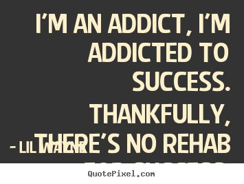 I'm an addict, i'm addicted to success. thankfully,.. Lil Wayne famous success quote