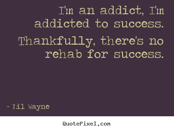 I'm an addict, i'm addicted to success. thankfully, there's.. Lil Wayne  success quotes