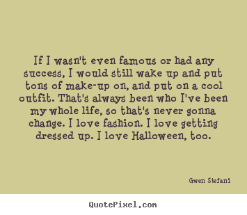 Gwen Stefani picture quotes - If i wasn't even famous or had any success, i would still wake.. - Success quote