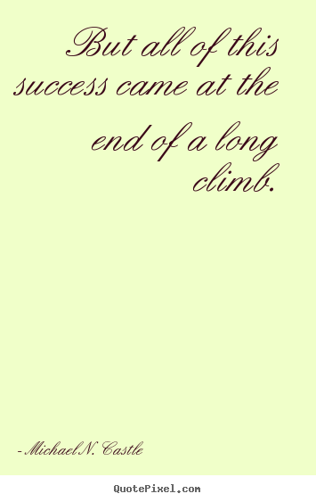 Michael N. Castle picture quotes - But all of this success came at the end of a long climb. - Success quotes