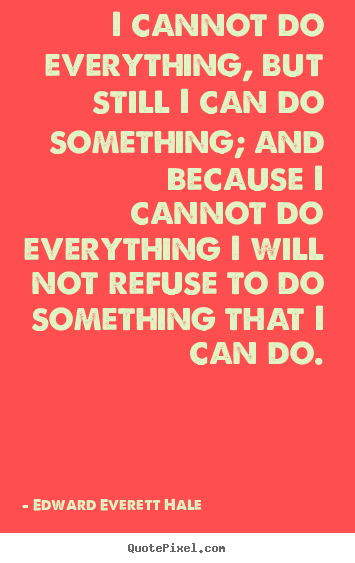 I cannot do everything, but still i can do something;.. Edward Everett Hale famous success quote