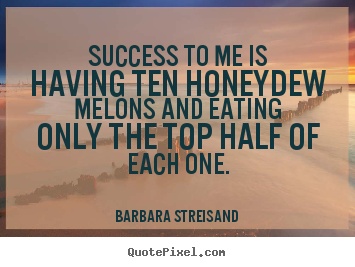 Quotes about success - Success to me is having ten honeydew melons and eating..