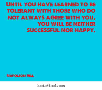 Napoleon Hill picture quotes - Until you have learned to be tolerant with those who do not always agree.. - Success quotes